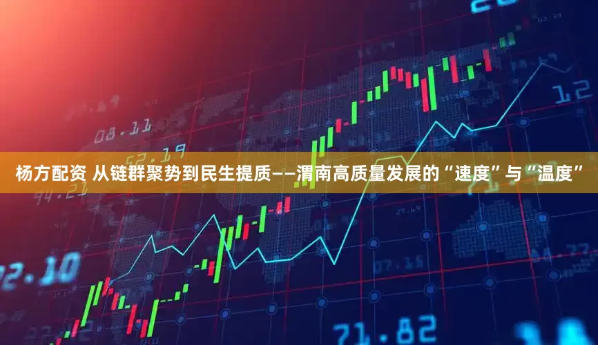 杨方配资 从链群聚势到民生提质——渭南高质量发展的“速度”与“温度”