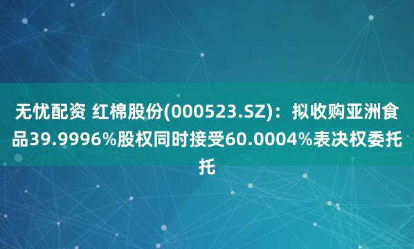 无忧配资 红棉股份(000523.SZ)：拟收购亚洲食品39.9996%股权同时接受60.0004%表决权委托