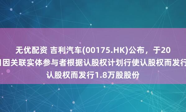 无优配资 吉利汽车(00175.HK)公布，于2025年6月25日因关联实体参与者根据认股权计划行使认股权而发行1.8万股股份