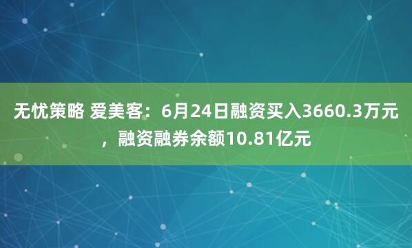 无忧策略 爱美客：6月24日融资买入3660.3万元，融资融券余额10.81亿元