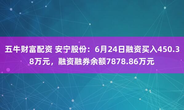 五牛财富配资 安宁股份：6月24日融资买入450.38万元，融资融券余额7878.86万元