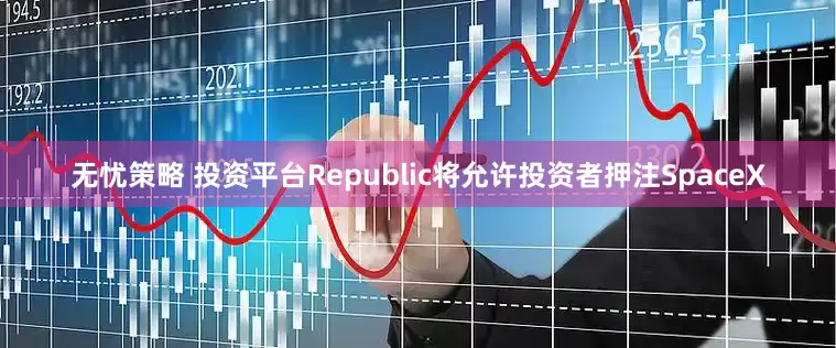 无忧策略 投资平台Republic将允许投资者押注SpaceX