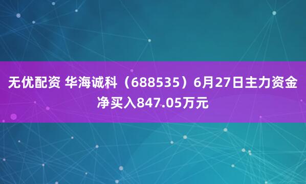 无优配资 华海诚科（688535）6月27日主力资金净买入847.05万元
