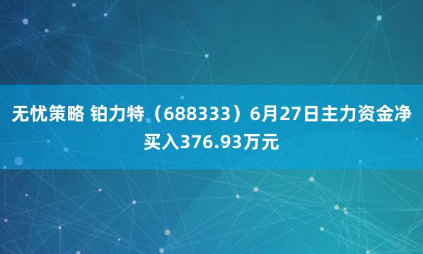 无忧策略 铂力特（688333）6月27日主力资金净买入376.93万元