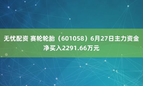 无忧配资 赛轮轮胎（601058）6月27日主力资金净买入2291.66万元