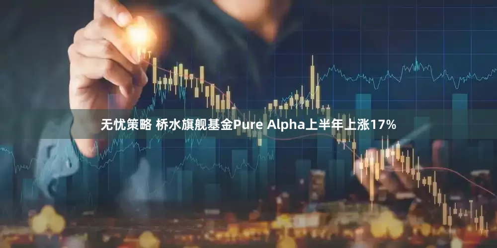 无忧策略 桥水旗舰基金Pure Alpha上半年上涨17%