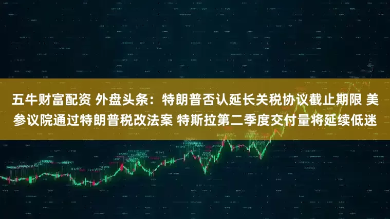 五牛财富配资 外盘头条：特朗普否认延长关税协议截止期限 美参议院通过特朗普税改法案 特斯拉第二季度交付量将延续低迷