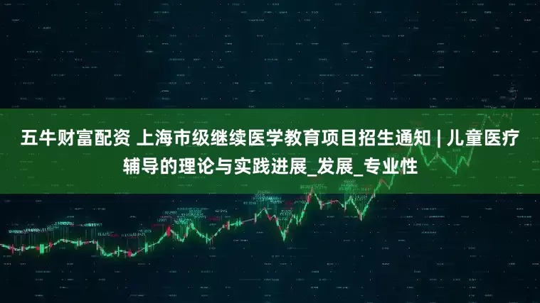 五牛财富配资 上海市级继续医学教育项目招生通知 | 儿童医疗辅导的理论与实践进展_发展_专业性