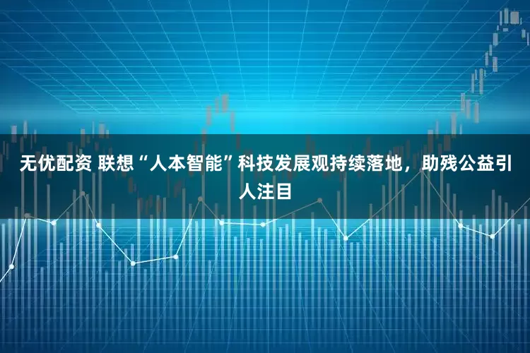 无优配资 联想“人本智能”科技发展观持续落地，助残公益引人注目