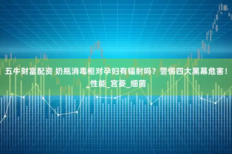 五牛财富配资 奶瓶消毒柜对孕妇有辐射吗？警惕四大黑幕危害！_性能_宫菱_细菌