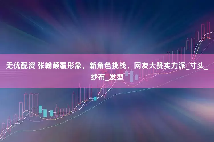 无优配资 张翰颠覆形象，新角色挑战，网友大赞实力派_寸头_纱布_发型