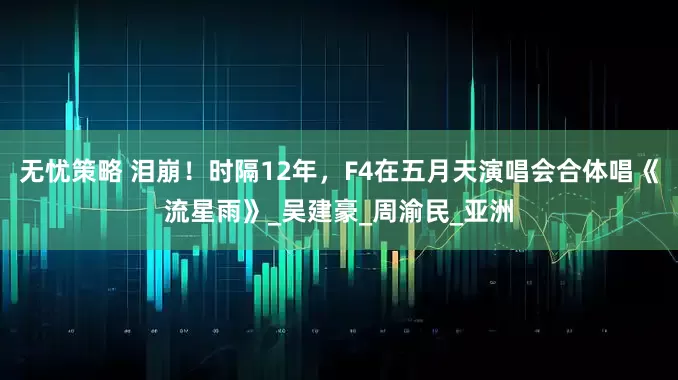 无忧策略 泪崩！时隔12年，F4在五月天演唱会合体唱《流星雨》_吴建豪_周渝民_亚洲
