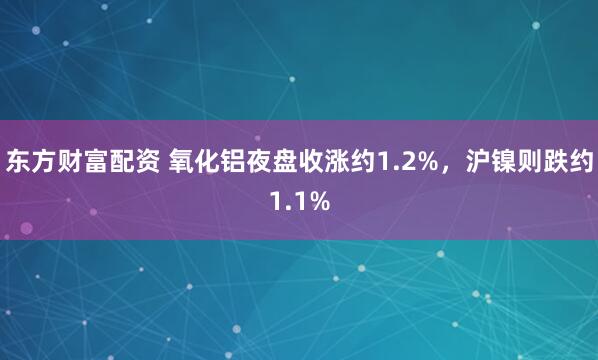 东方财富配资 氧化铝夜盘收涨约1.2%，沪镍则跌约1.1%