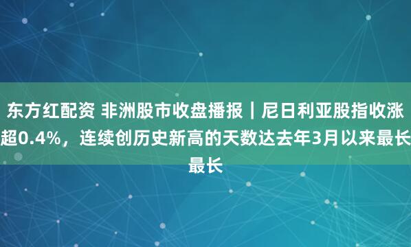 东方红配资 非洲股市收盘播报｜尼日利亚股指收涨超0.4%，连续创历史新高的天数达去年3月以来最长