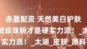 赤盈配资 天然美白护肤成分，国货珍珠粉才是硬实力派！_太湖_皮肤_原料