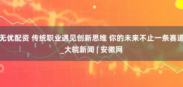 无优配资 传统职业遇见创新思维 你的未来不止一条赛道_大皖新闻 | 安徽网