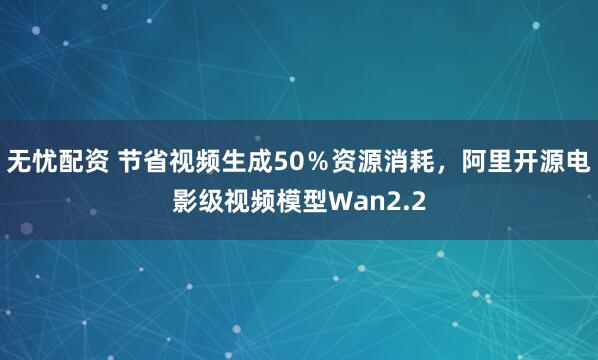 无忧配资 节省视频生成50％资源消耗，阿里开源电影级视频模型Wan2.2