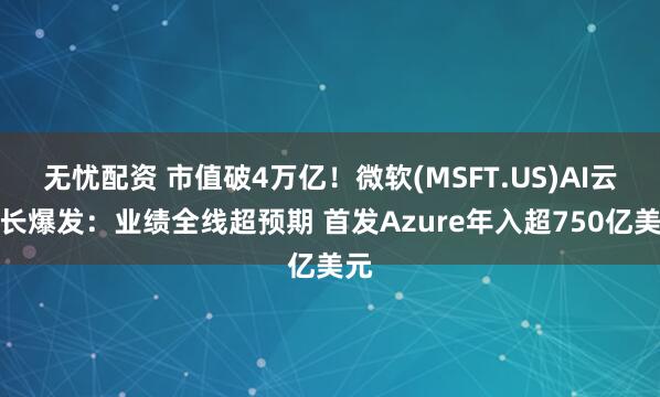 无忧配资 市值破4万亿！微软(MSFT.US)AI云增长爆发：业绩全线超预期 首发Azure年入超750亿美元