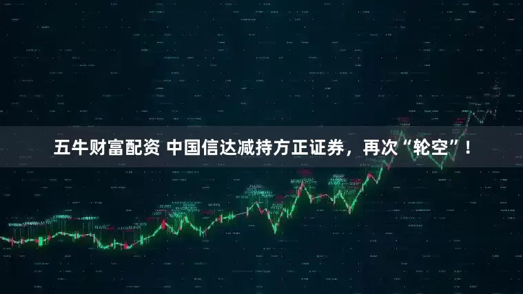 五牛财富配资 中国信达减持方正证券，再次“轮空”！