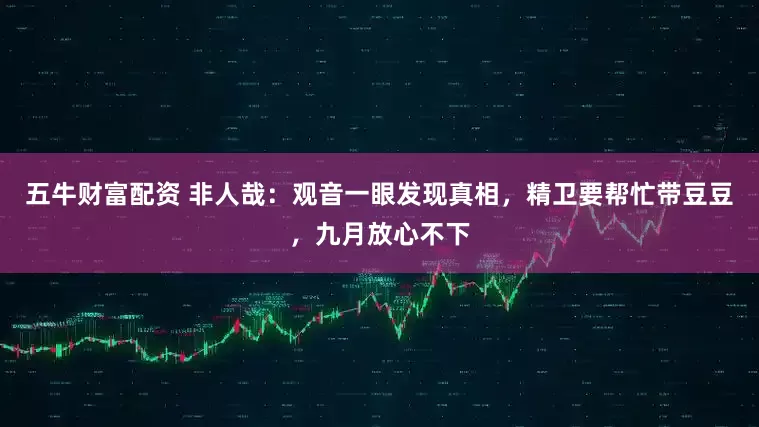 五牛财富配资 非人哉：观音一眼发现真相，精卫要帮忙带豆豆，九月放心不下