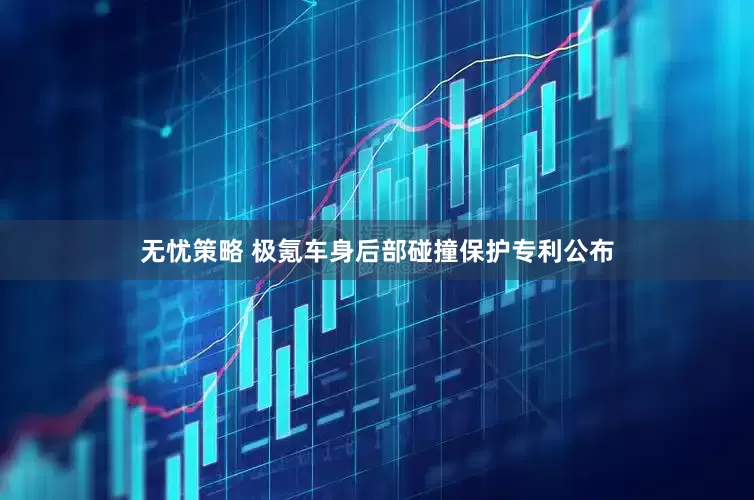 无忧策略 极氪车身后部碰撞保护专利公布