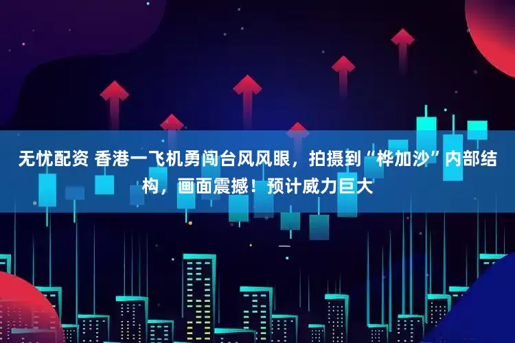 无忧配资 香港一飞机勇闯台风风眼，拍摄到“桦加沙”内部结构，画面震撼！预计威力巨大