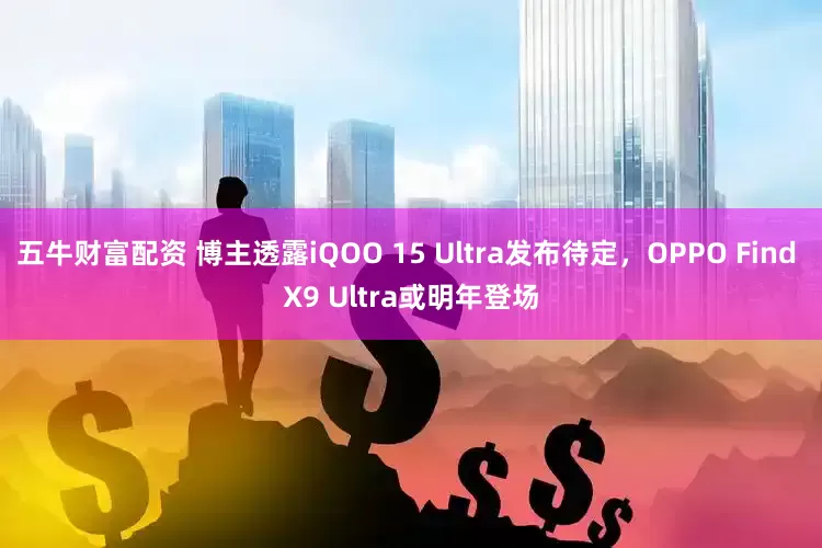 五牛财富配资 博主透露iQOO 15 Ultra发布待定，OPPO Find X9 Ultra或明年登场