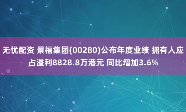 无忧配资 景福集团(00280)公布年度业绩 拥有人应占溢利8828.8万港元 同比增加3.6%