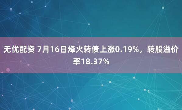 无优配资 7月16日烽火转债上涨0.19%，转股溢价率18.37%