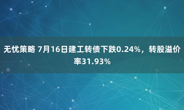 无忧策略 7月16日建工转债下跌0.24%，转股溢价率31.93%