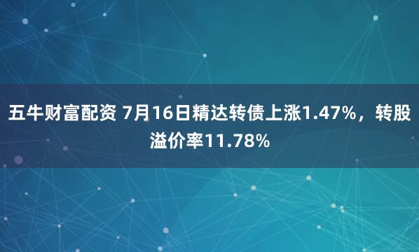 五牛财富配资 7月16日精达转债上涨1.47%，转股溢价率11.78%