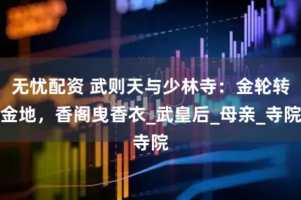 无忧配资 武则天与少林寺：金轮转金地，香阁曳香衣_武皇后_母亲_寺院