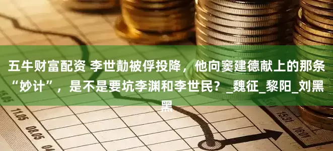 五牛财富配资 李世勣被俘投降，他向窦建德献上的那条“妙计”，是不是要坑李渊和李世民？_魏征_黎阳_刘黑