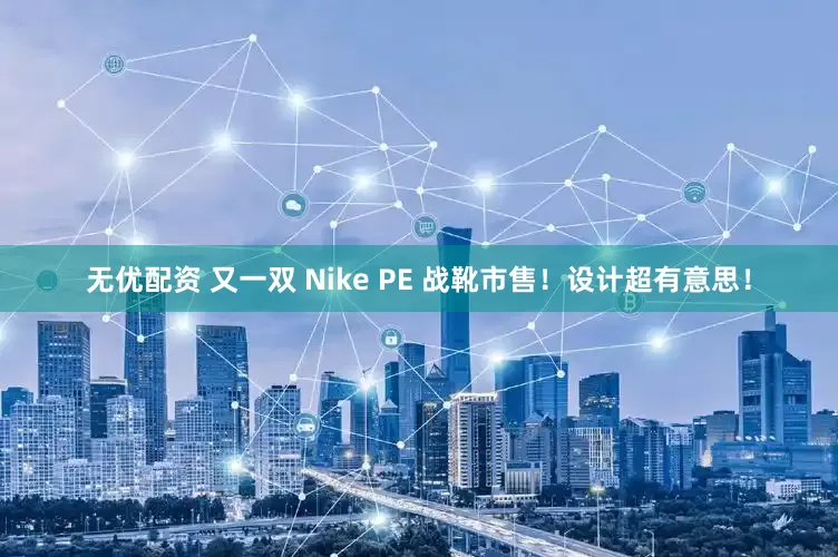 无优配资 又一双 Nike PE 战靴市售！设计超有意思！