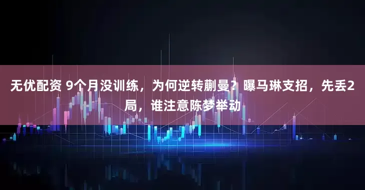 无优配资 9个月没训练，为何逆转蒯曼？曝马琳支招，先丢2局，谁注意陈梦举动