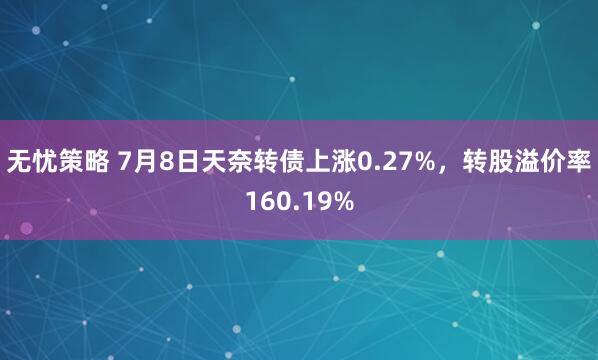 无忧策略 7月8日天奈转债上涨0.27%，转股溢价率160.19%