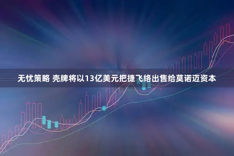 无忧策略 壳牌将以13亿美元把捷飞络出售给莫诺迈资本