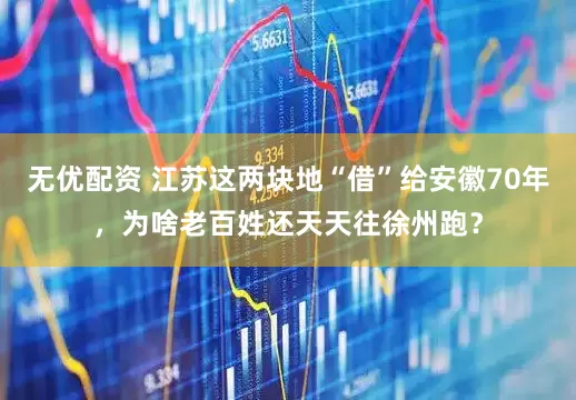 无优配资 江苏这两块地“借”给安徽70年，为啥老百姓还天天往徐州跑？