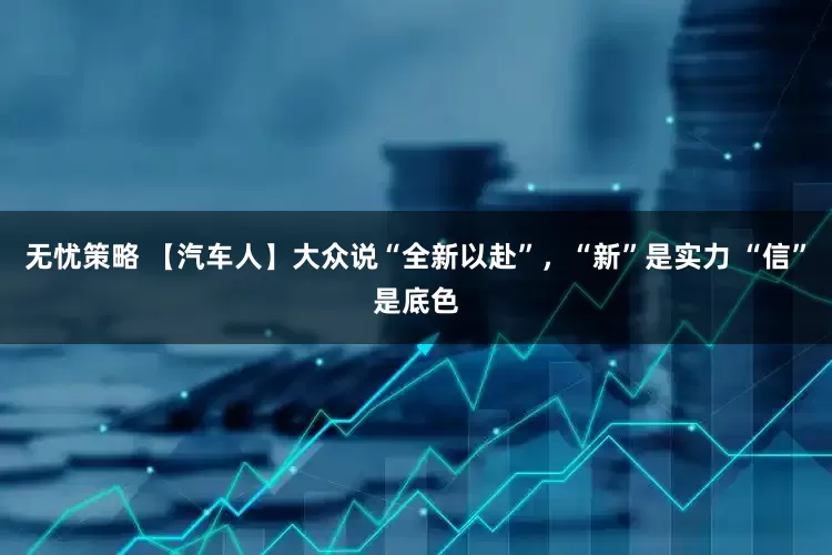 无忧策略 【汽车人】大众说“全新以赴”，“新”是实力 “信”是底色