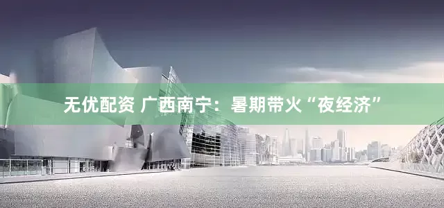 无优配资 广西南宁：暑期带火“夜经济”