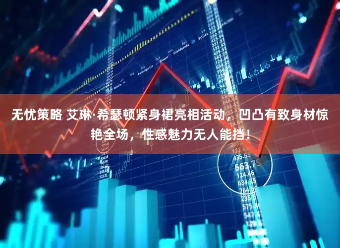 无忧策略 艾琳·希瑟顿紧身裙亮相活动，凹凸有致身材惊艳全场，性感魅力无人能挡！