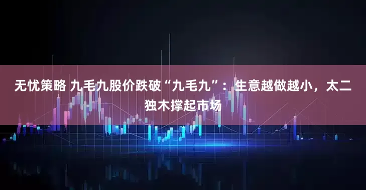 无忧策略 九毛九股价跌破“九毛九”：生意越做越小，太二独木撑起市场